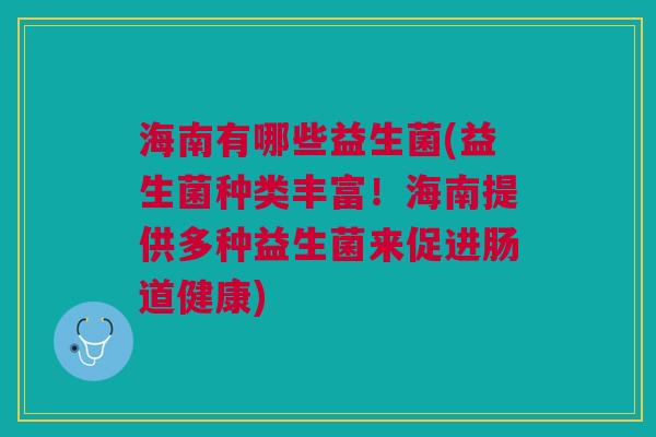 海南有哪些益生菌(益生菌种类丰富!海南提供多种益生菌来促进肠道健康)