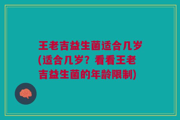 王老吉益生菌适合几岁(适合几岁?看看王老吉益生菌的年龄限制)