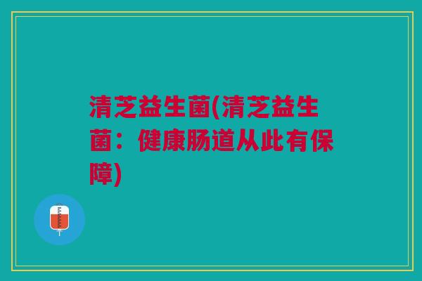 清芝益生菌(清芝益生菌:健康肠道从此有保障) 清芝益生菌(清芝益生菌:健康肠道从此有保障)