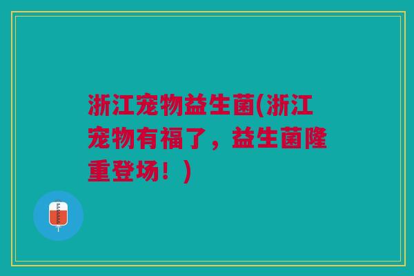 浙江宠物益生菌(浙江宠物有福了,益生菌隆重登场!)