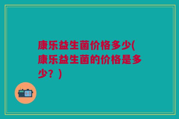 康乐益生菌价格多少(康乐益生菌的价格是多少?) 康乐益生菌价格多少(康乐益生菌的价格是多少?)