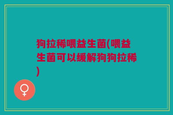 狗拉稀喂益生菌(喂益生菌可以缓解狗狗拉稀)