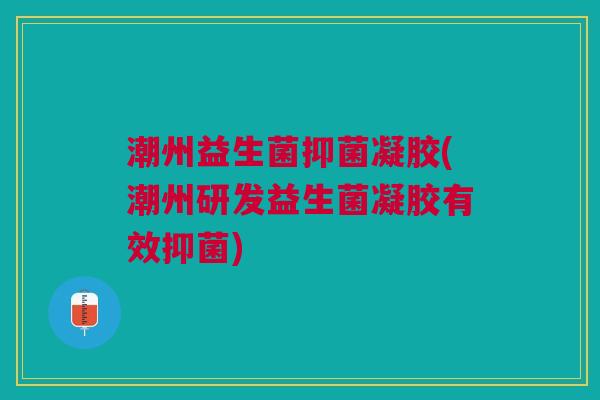 潮州益生菌抑菌凝胶(潮州研发益生菌凝胶有效抑菌) 潮州益生菌抑菌凝胶(潮州研发益生菌凝胶有效抑菌)
