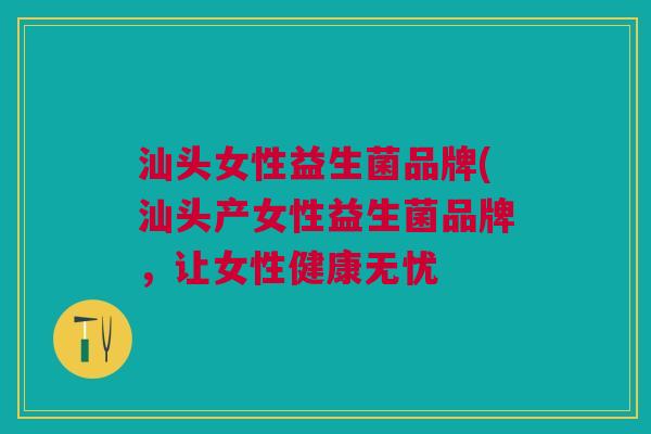 汕头女性益生菌品牌(汕头产女性益生菌品牌,让女性健康无忧 汕头女性益生菌品牌(汕头产女性益生菌品牌,让女性健康无忧