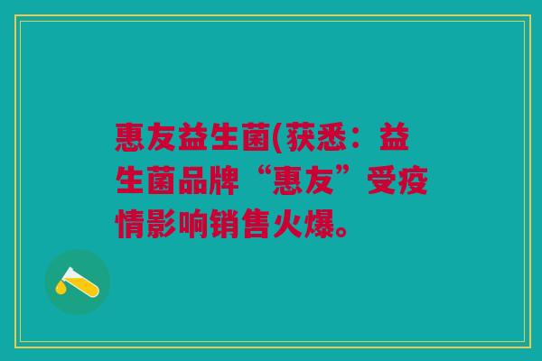 惠友益生菌(获悉:益生菌品牌“惠友”受疫情影响销售火爆。 惠友益生菌(获悉:益生菌品牌“惠友”受疫情影响销售火爆。