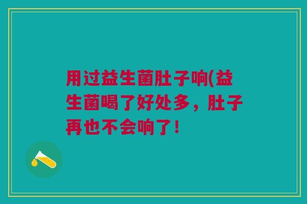 用过益生菌肚子响(益生菌喝了好处多,肚子再也不会响了! 用过益生菌肚子响(益生菌喝了好处多,肚子再也不会响了!