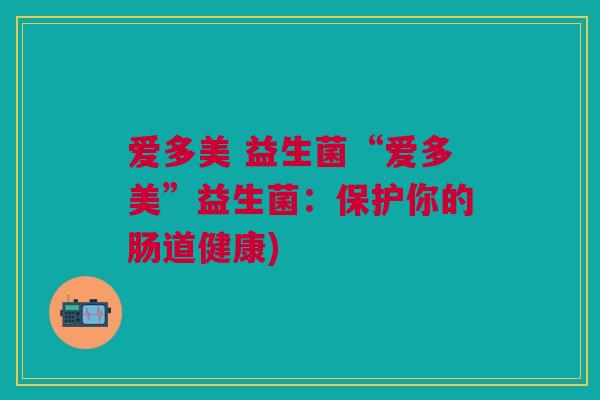 爱多美 益生菌“爱多美”益生菌:保护你的肠道健康) 爱多美 益生菌“爱多美”益生菌:保护你的肠道健康)