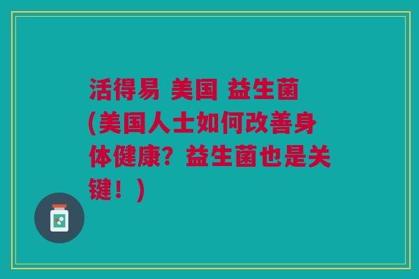 活得易 美国 益生菌(美国人士如何改善身体健康?益生菌也是关键!) 活得易 美国 益生菌(美国人士如何改善身体健康?益生菌也是关键!)