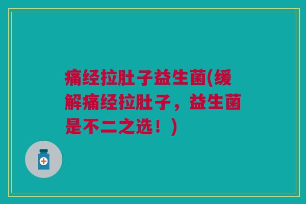 痛经拉肚子益生菌(缓解痛经拉肚子,益生菌是不二之选!)