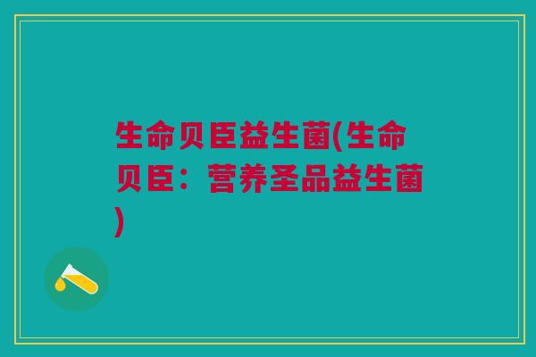 生命贝臣益生菌(生命贝臣:营养圣品益生菌) 生命贝臣益生菌(生命贝臣:营养圣品益生菌)