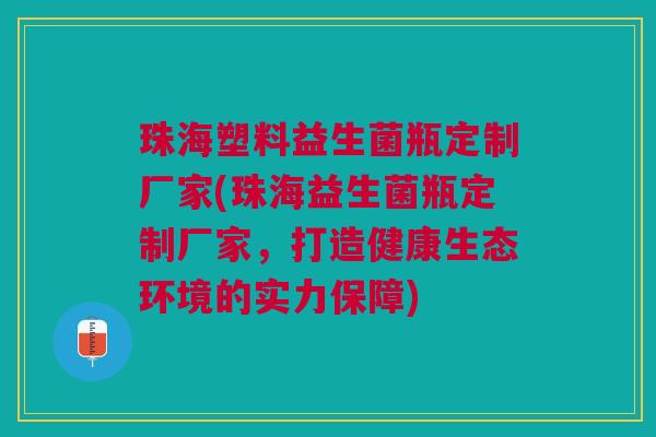 珠海塑料益生菌瓶定制厂家(珠海益生菌瓶定制厂家,打造健康生态环境的实力保障)