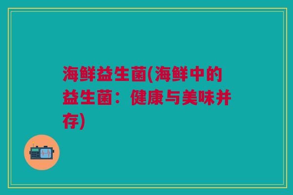 海鲜益生菌(海鲜中的益生菌:健康与美味并存)