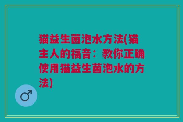 猫益生菌泡水方法(猫主人的福音:教你正确使用猫益生菌泡水的方法)