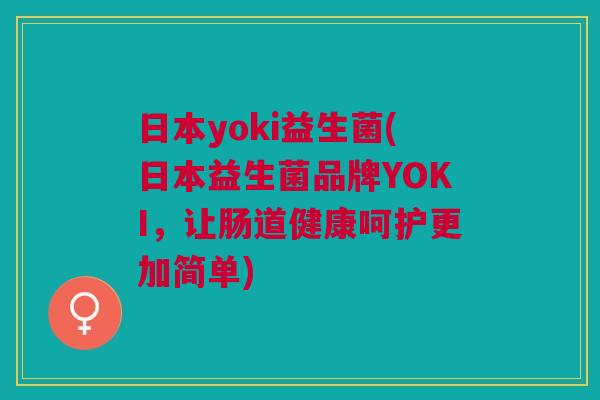 日本yoki益生菌(日本益生菌品牌YOKI,让肠道健康呵护更加简单)