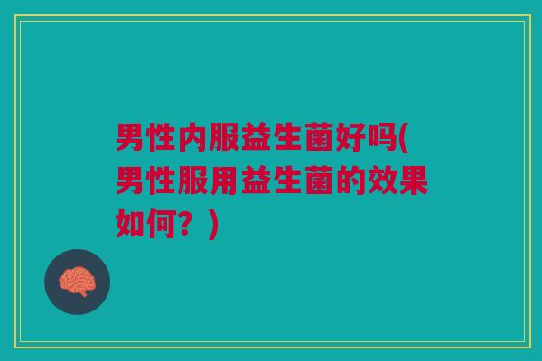 男性内服益生菌好吗(男性服用益生菌的效果如何?) 男性内服益生菌好吗(男性服用益生菌的效果如何?)