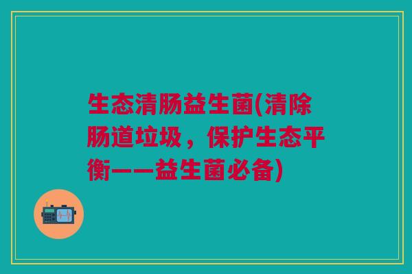 生态清肠益生菌(清除肠道垃圾,保护生态平衡——益生菌必备)