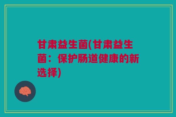 甘肃益生菌(甘肃益生菌:保护肠道健康的新选择)