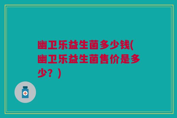 幽卫乐益生菌多少钱(幽卫乐益生菌售价是多少？)