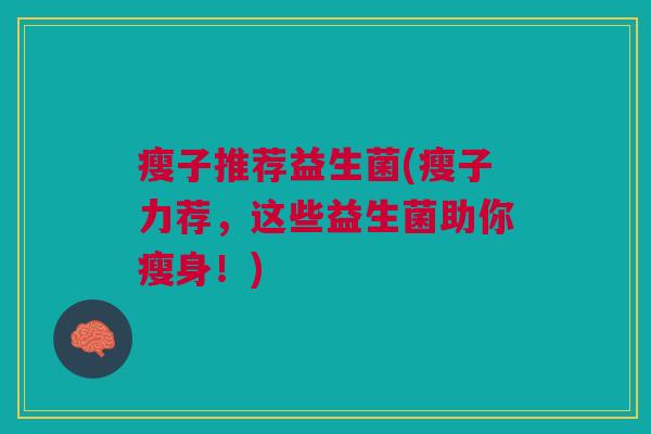 瘦子推荐益生菌(瘦子力荐，这些益生菌助你瘦身！)