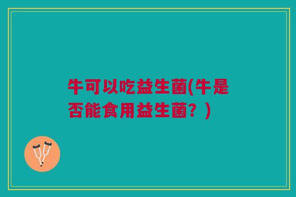 牛可以吃益生菌(牛是否能食用益生菌？)