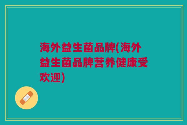 海外益生菌品牌(海外益生菌品牌营养健康受欢迎)