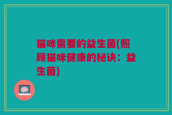 猫咪需要的益生菌(照顾猫咪健康的秘诀:益生菌) 猫咪需要的益生菌(照顾猫咪健康的秘诀:益生菌)
