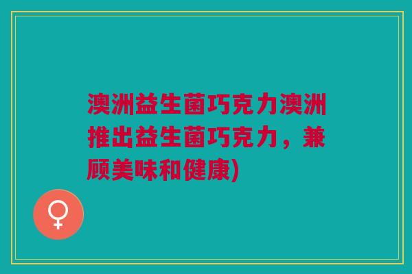 澳洲益生菌巧克力澳洲推出益生菌巧克力,兼顾美味和健康)