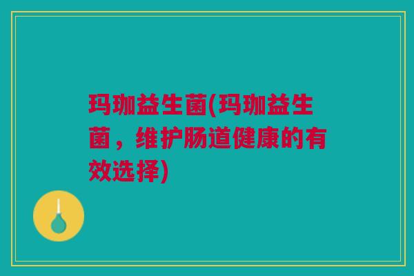 玛珈益生菌(玛珈益生菌,维护肠道健康的有效选择) 玛珈益生菌(玛珈益生菌,维护肠道健康的有效选择)