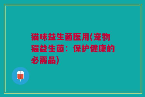 猫咪益生菌医用(宠物猫益生菌:保护健康的必需品)