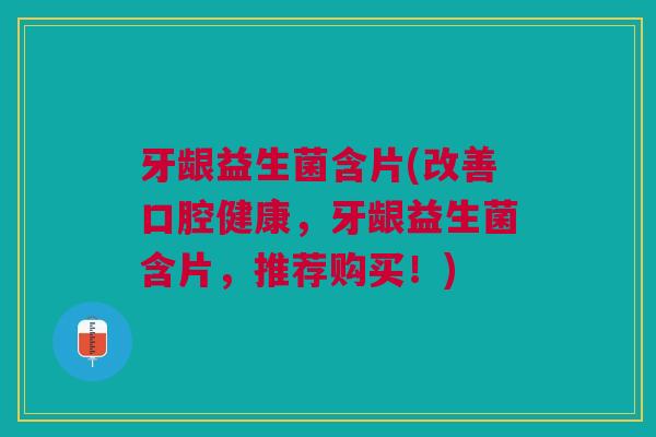 牙龈益生菌含片(改善口腔健康,牙龈益生菌含片,推荐购买!)