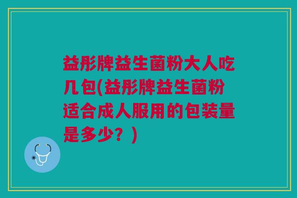 益彤牌益生菌粉大人吃几包(益彤牌益生菌粉适合成人服用的包装量是多少?)