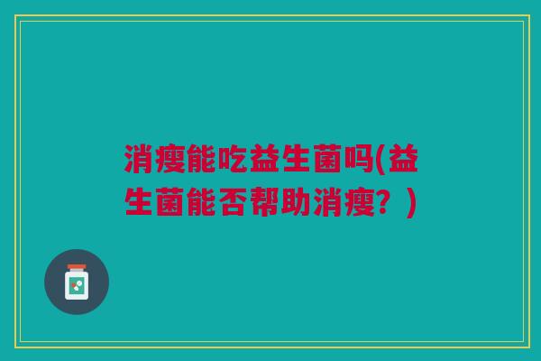 消瘦能吃益生菌吗(益生菌能否帮助消瘦?)