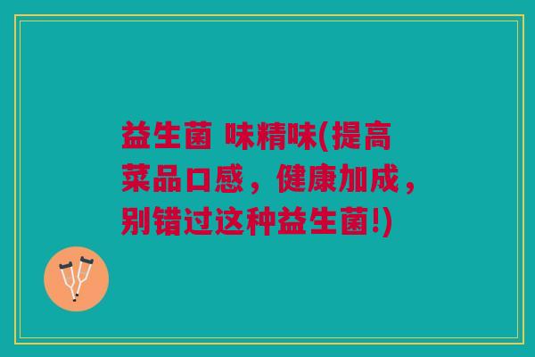 益生菌 味精味(提高菜品口感,健康加成,别错过这种益生菌!) 益生菌 味精味(提高菜品口感,健康加成,别错过这种益生菌!)