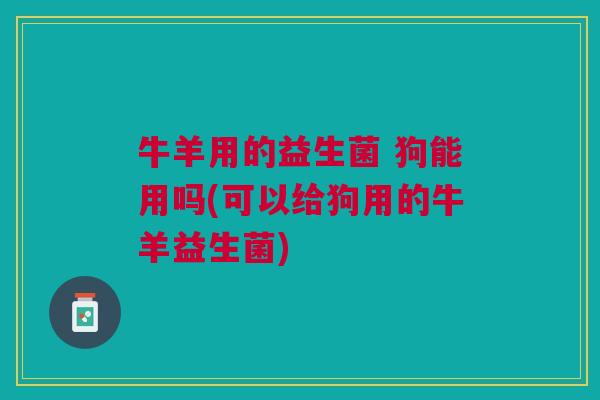 牛羊用的益生菌 狗能用吗(可以给狗用的牛羊益生菌) 牛羊用的益生菌 狗能用吗(可以给狗用的牛羊益生菌)