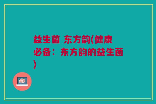 益生菌 东方韵(健康必备:东方韵的益生菌) 益生菌 东方韵(健康必备:东方韵的益生菌)
