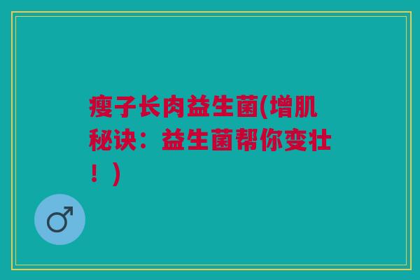 瘦子长肉益生菌(增肌秘诀:益生菌帮你变壮!) 瘦子长肉益生菌(增肌秘诀:益生菌帮你变壮!)