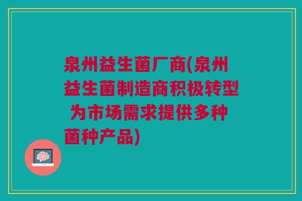 泉州益生菌厂商(泉州益生菌制造商积极转型 为市场需求提供多种菌种产品)