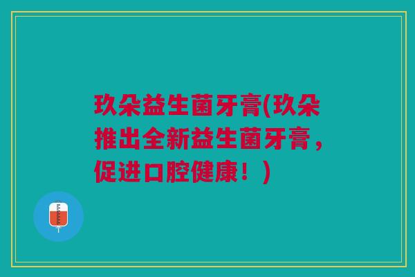 玖朵益生菌牙膏(玖朵推出全新益生菌牙膏,促进口腔健康!) 玖朵益生菌牙膏(玖朵推出全新益生菌牙膏,促进口腔健康!)