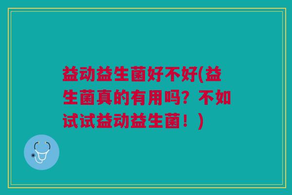 益动益生菌好不好(益生菌真的有用吗?不如试试益动益生菌!) 益动益生菌好不好(益生菌真的有用吗?不如试试益动益生菌!)