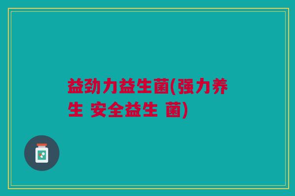益劲力益生菌(强力养生 安全益生 菌)