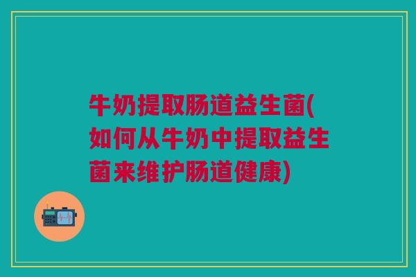 牛奶提取肠道益生菌(如何从牛奶中提取益生菌来维护肠道健康) 牛奶提取肠道益生菌(如何从牛奶中提取益生菌来维护肠道健康)