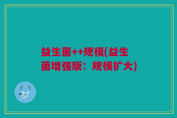 益生菌++规模(益生菌增强版:规模扩大)