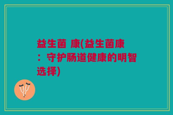 益生菌 康(益生菌康:守护肠道健康的明智选择)
