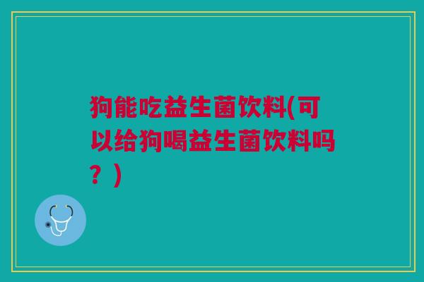 狗能吃益生菌饮料(可以给狗喝益生菌饮料吗？)