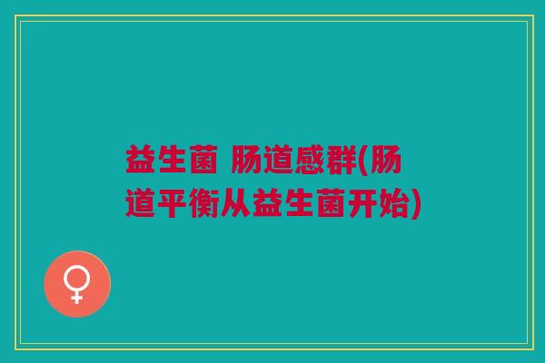 益生菌 肠道感群(肠道平衡从益生菌开始) 益生菌 肠道感群(肠道平衡从益生菌开始)