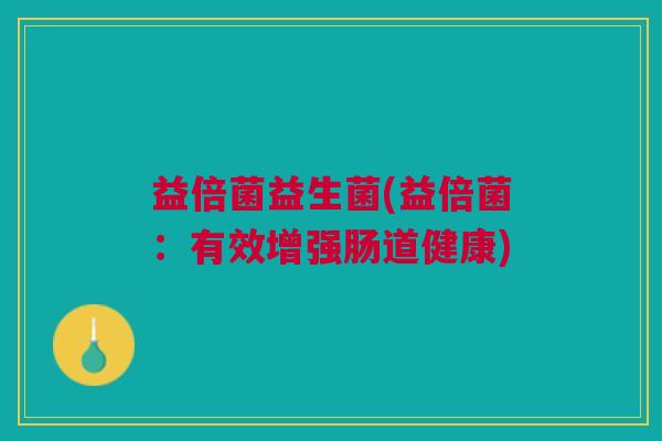 益倍菌益生菌(益倍菌:有效增强肠道健康) 益倍菌益生菌(益倍菌:有效增强肠道健康)