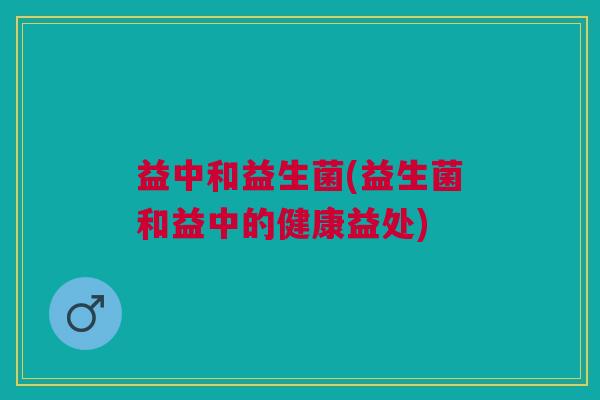 益中和益生菌(益生菌和益中的健康益处) 益中和益生菌(益生菌和益中的健康益处)