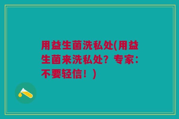 用益生菌洗私处(用益生菌来洗私处？专家：不要轻信！)