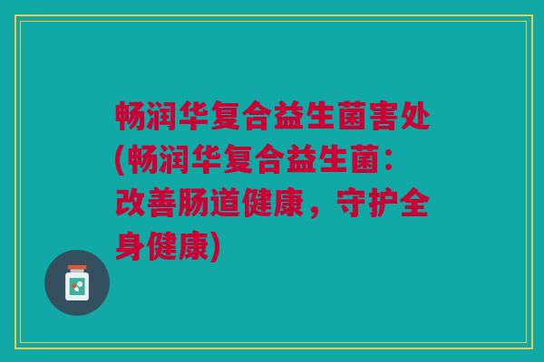畅润华复合益生菌害处(畅润华复合益生菌:改善肠道健康,守护全身健康) 畅润华复合益生菌害处(畅润华复合益生菌:改善肠道健康,守护全身健康)