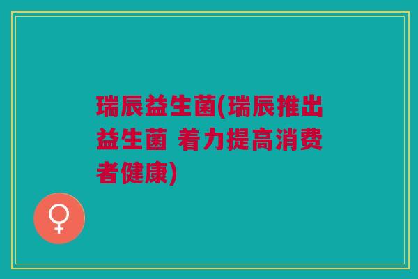 瑞辰益生菌(瑞辰推出益生菌 着力提高消费者健康)